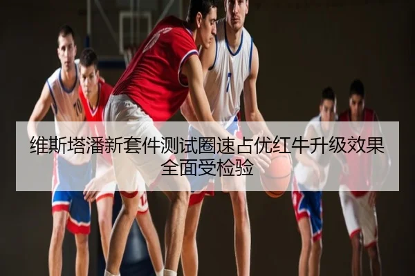 维斯塔潘新套件测试圈速占优红牛升级效果全面受检验