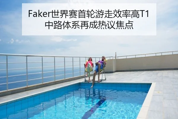 Faker世界赛首轮游走效率高T1中路体系再成热议焦点