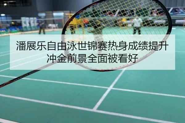 潘展乐自由泳世锦赛热身成绩提升冲金前景全面被看好