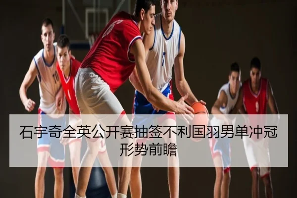 石宇奇全英公开赛抽签不利国羽男单冲冠形势前瞻